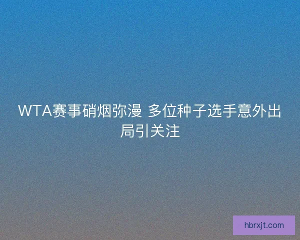 WTA赛事硝烟弥漫 多位种子选手意外出局引关注