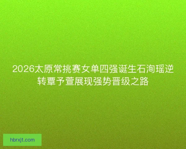 2026太原常挑赛女单四强诞生石洵瑶逆转覃予萱展现强势晋级之路