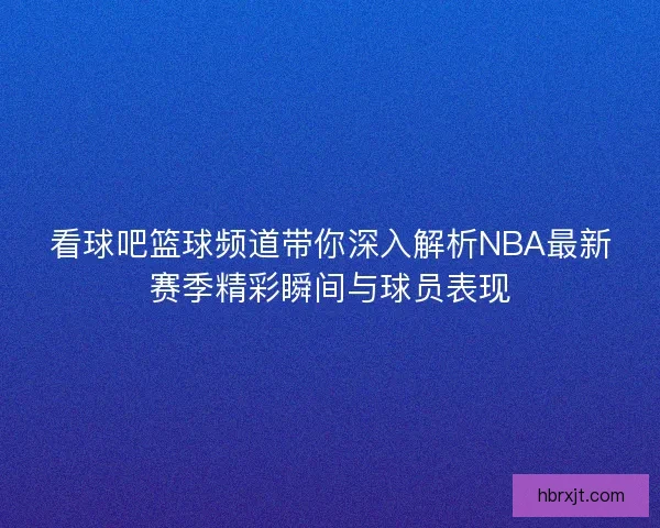 看球吧篮球频道带你深入解析NBA最新赛季精彩瞬间与球员表现