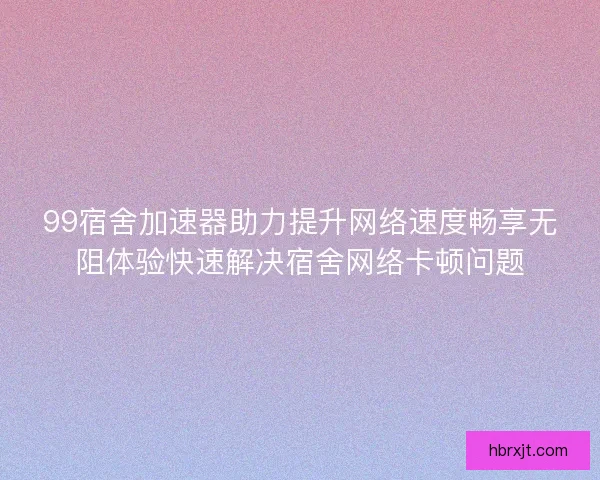99宿舍加速器助力提升网络速度畅享无阻体验快速解决宿舍网络卡顿问题