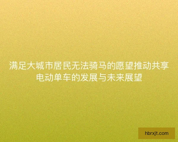满足大城市居民无法骑马的愿望推动共享电动单车的发展与未来展望