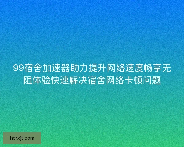 99宿舍加速器助力提升网络速度畅享无阻体验快速解决宿舍网络卡顿问题